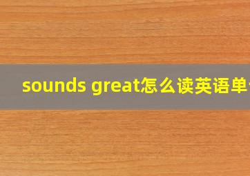 sounds great怎么读英语单词